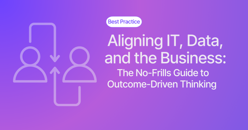 Aligning IT, Data, and the Business: The No-Frills Guide to Outcome-Driven Thinking
