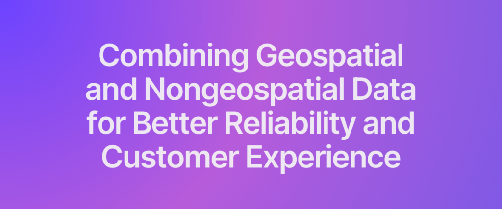 Combining Geospatial and Nongeospatial Data for Better Reliability and Customer Experience