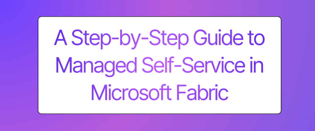 What Managed Self-Service Should Look Like in Microsoft Fabric: A Step-by-Step Guide